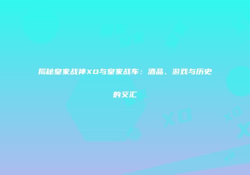 揭秘皇家战神XO与皇家战车：酒品、游戏与历史的交汇