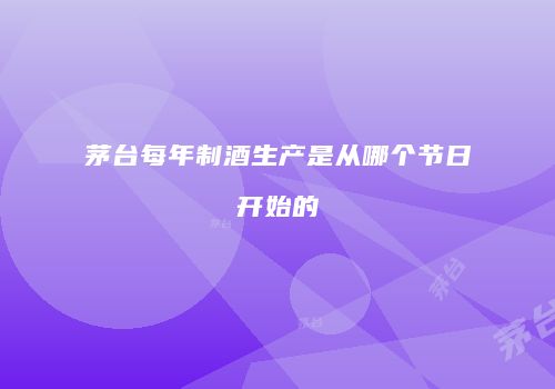 茅台每年制酒生产是从哪个节日开始的