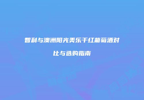 智利与澳洲阳光美乐干红葡萄酒对比与选购指南