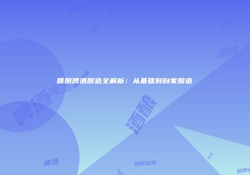 精酿啤酒酿造全解析：从基础到自家酿造