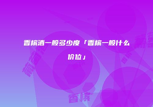 香槟酒一般多少度「香槟一般什么价位」