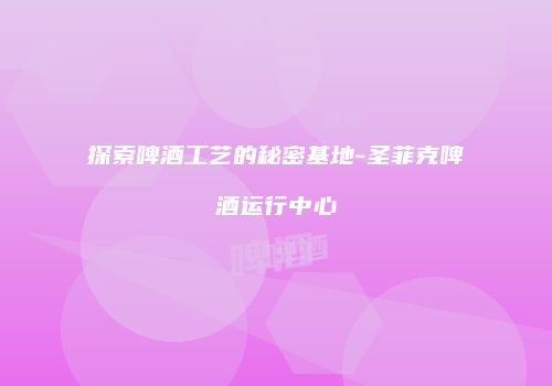 探索啤酒工艺的秘密基地-圣菲克啤酒运行中心