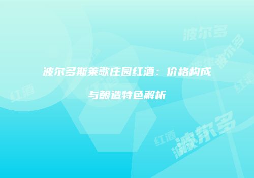 波尔多斯莱歌庄园红酒：价格构成与酿造特色解析