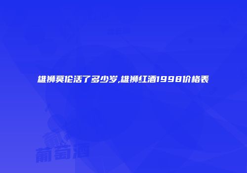 雄狮莫伦活了多少岁,雄狮红酒1998价格表
