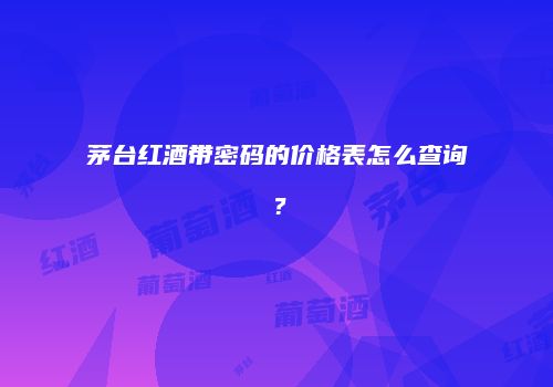 茅台红酒带密码的价格表怎么查询？