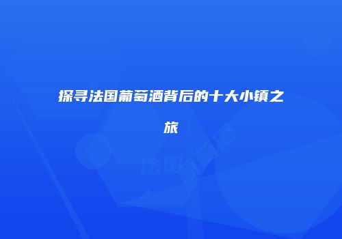 探寻法国葡萄酒背后的十大小镇之旅