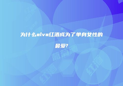 为什么alva红酒成为了单身女性的最爱?