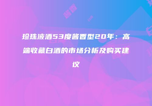珍珠液酒53度酱香型20年：高端收藏白酒的市场分析及购买建议