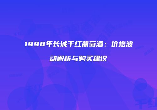 1998年长城干红葡萄酒：价格波动解析与购买建议