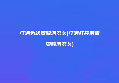 红酒为啥要醒酒多久(红酒打开后需要醒酒多久)