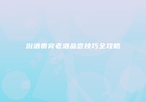 汾酒贵宾老酒品尝技巧全攻略
