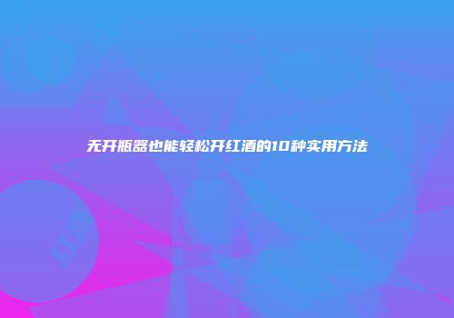 无开瓶器也能轻松开红酒的10种实用方法