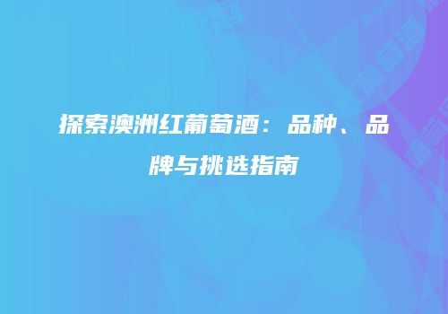 探索澳洲红葡萄酒：品种、品牌与挑选指南