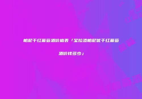 帕尼干红葡萄酒价格表「宝拉添帕尼优干红葡萄酒价钱多少」