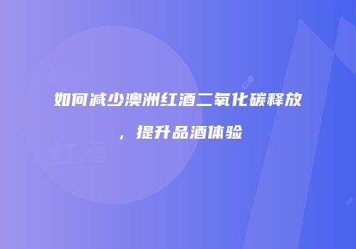 如何减少澳洲红酒二氧化碳释放，提升品酒体验