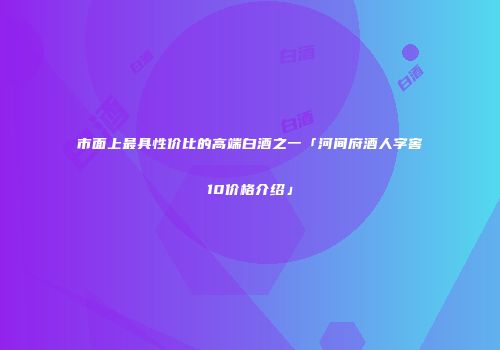 市面上最具性价比的高端白酒之一「河间府酒人字窖10价格介绍」