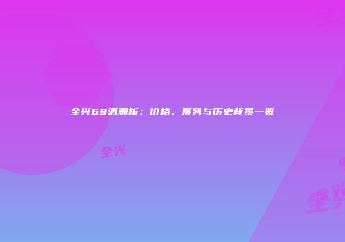 全兴69酒解析：价格、系列与历史背景一览
