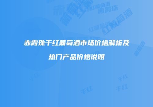 赤霞珠干红葡萄酒市场价格解析及热门产品价格说明