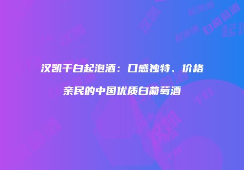 汉凯干白起泡酒：口感独特、价格亲民的中国优质白葡萄酒