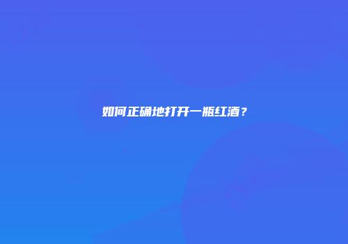 如何正确地打开一瓶红酒？