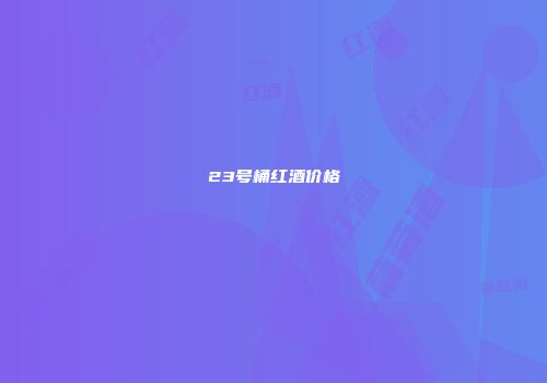 23号桶红酒价格