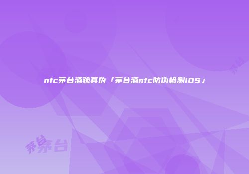 nfc茅台酒验真伪「茅台酒nfc防伪检测iOS」