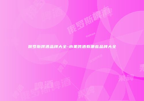 俄罗斯啤酒品牌大全-水果啤酒有哪些品牌大全
