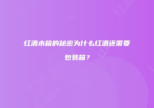 红酒木箱的秘密为什么红酒还需要包装箱？