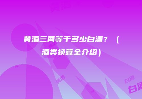 黄酒三两等于多少白酒？（酒类换算全介绍）