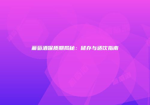 葡萄酒保质期揭秘：储存与适饮指南