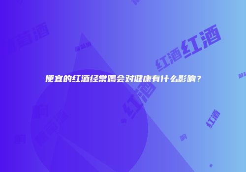 便宜的红酒经常喝会对健康有什么影响？