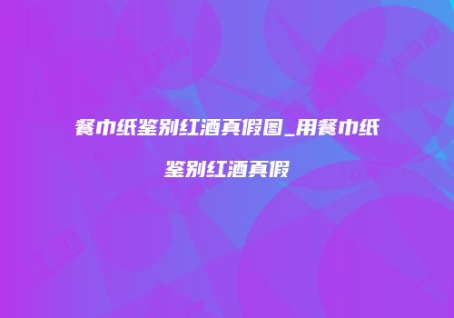 餐巾纸鉴别红酒真假图_用餐巾纸鉴别红酒真假