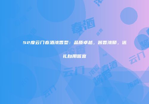52度云门春酒浓香型：品质卓越，酱香浓郁，送礼自用皆宜