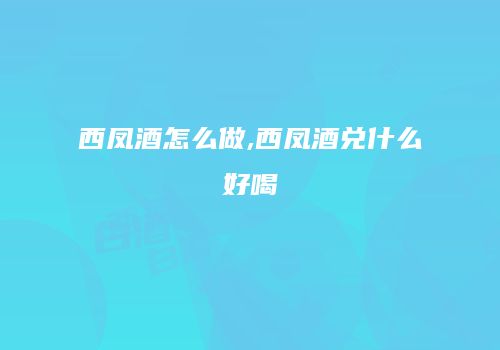西凤酒怎么做,西凤酒兑什么好喝