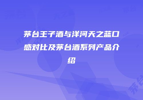 茅台王子酒与洋河天之蓝口感对比及茅台酒系列产品介绍