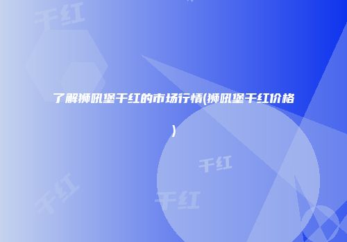 了解狮吼堡干红的市场行情(狮吼堡干红价格)