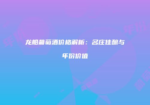 龙船葡萄酒价格解析：名庄佳酿与年份价值
