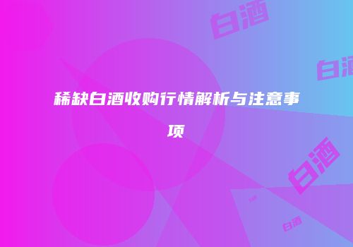 稀缺白酒收购行情解析与注意事项