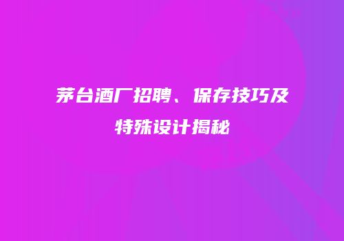 茅台酒厂招聘、保存技巧及特殊设计揭秘