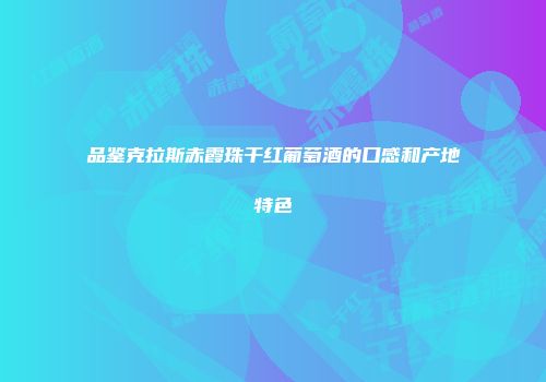 品鉴克拉斯赤霞珠干红葡萄酒的口感和产地特色
