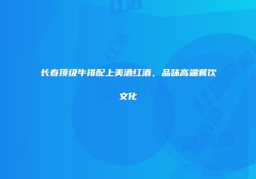 长春顶级牛排配上美酒红酒，品味高端餐饮文化