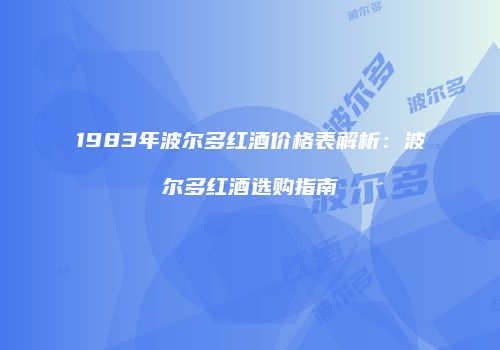 1983年波尔多红酒价格表解析：波尔多红酒选购指南