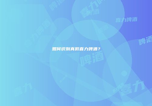 如何识别真假喜力啤酒？