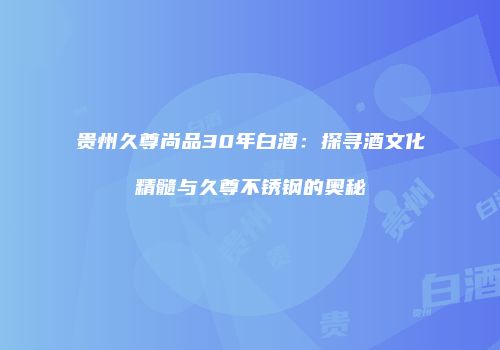 贵州久尊尚品30年白酒：探寻酒文化精髓与久尊不锈钢的奥秘
