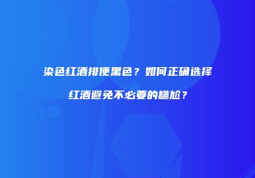 染色红酒排便黑色？如何正确选择红酒避免不必要的尴尬？