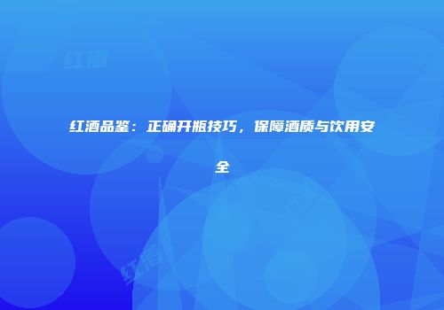 红酒品鉴：正确开瓶技巧，保障酒质与饮用安全