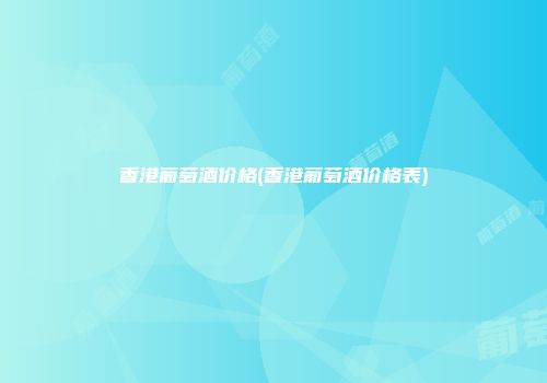 香港葡萄酒价格(香港葡萄酒价格表)