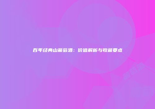 百年经典山葡萄酒：价值解析与收藏要点