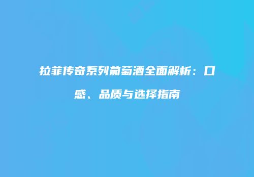 拉菲传奇系列葡萄酒全面解析：口感、品质与选择指南