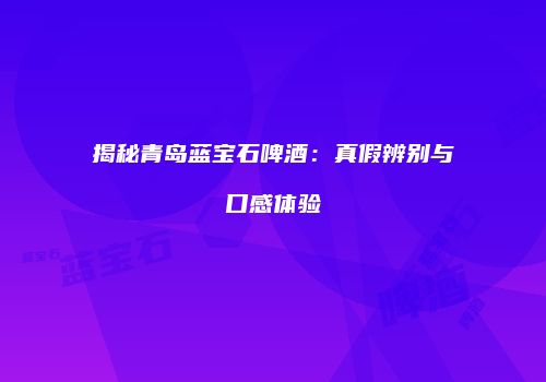 揭秘青岛蓝宝石啤酒：真假辨别与口感体验